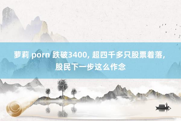 萝莉 porn 跌破3400， 超四千多只股票着落， 股民下一步这么作念