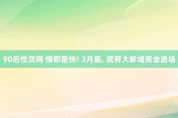 90后性交网 慢即是快! 3月底， 或有大畛域资金进场