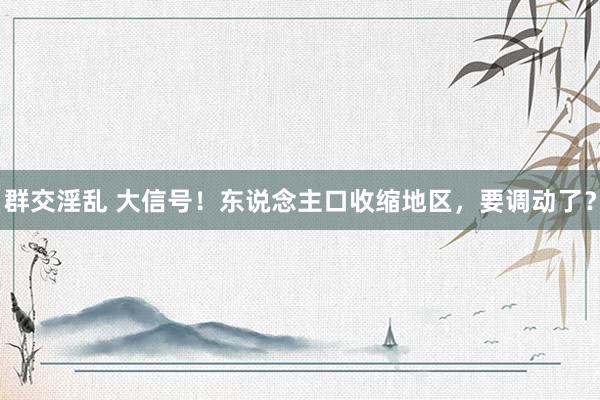 群交淫乱 大信号！东说念主口收缩地区，要调动了？