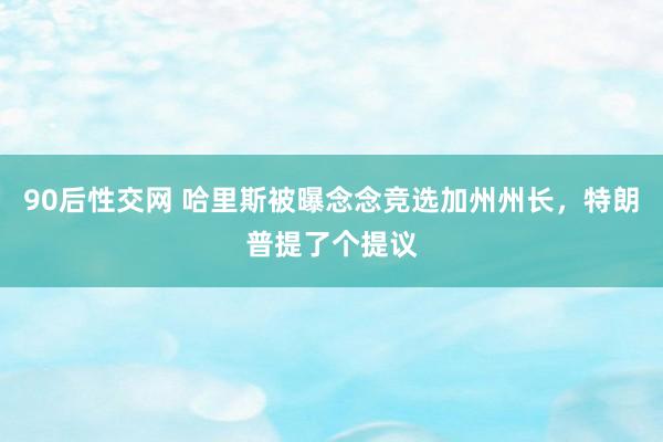 90后性交网 哈里斯被曝念念竞选加州州长，特朗普提了个提议