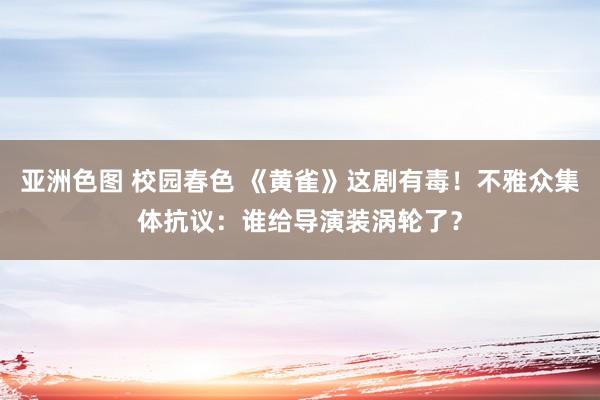 亚洲色图 校园春色 《黄雀》这剧有毒！不雅众集体抗议：谁给导演装涡轮了？