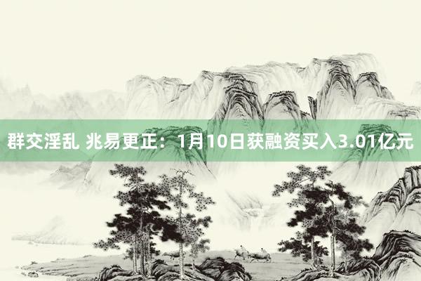 群交淫乱 兆易更正：1月10日获融资买入3.01亿元