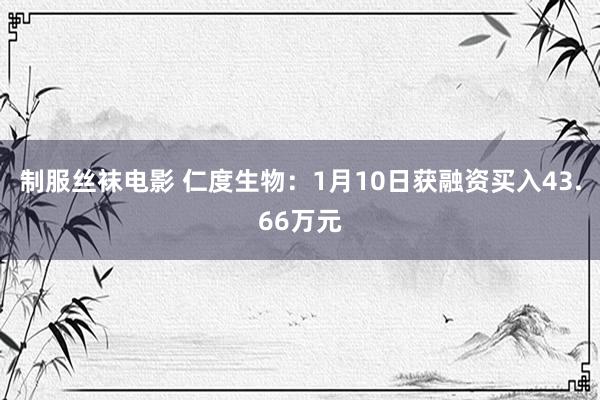 制服丝袜电影 仁度生物：1月10日获融资买入43.66万元