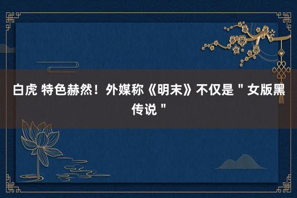 白虎 特色赫然！外媒称《明末》不仅是＂女版黑传说＂