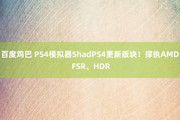 百度鸡巴 PS4模拟器ShadPS4更新版块！撑执AMD FSR、HDR