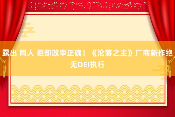露出 同人 拒却政事正确！《沦落之主》厂商新作绝无DEI执行