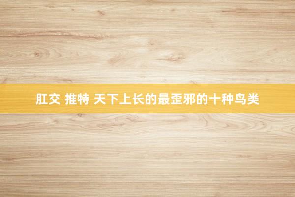肛交 推特 天下上长的最歪邪的十种鸟类