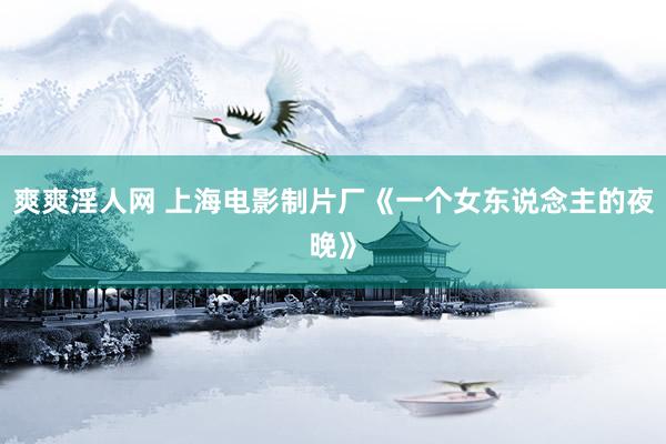 爽爽淫人网 上海电影制片厂《一个女东说念主的夜晚》