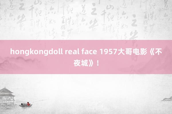 hongkongdoll real face 1957大哥电影《不夜城》！