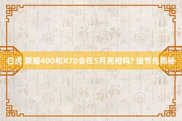 白虎 荣耀400和X70会在5月亮相吗? 细节先揭秘