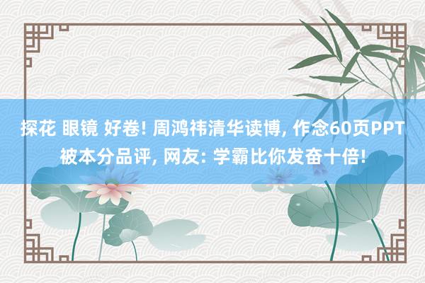 探花 眼镜 好卷! 周鸿祎清华读博， 作念60页PPT被本分品评， 网友: 学霸比你发奋十倍!