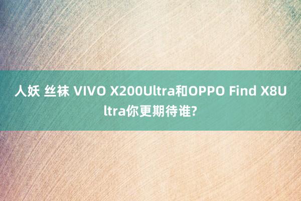人妖 丝袜 VIVO X200Ultra和OPPO Find X8Ultra你更期待谁?