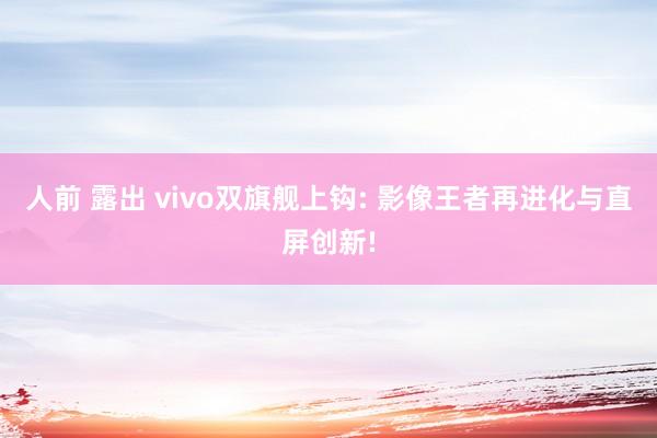 人前 露出 vivo双旗舰上钩: 影像王者再进化与直屏创新!