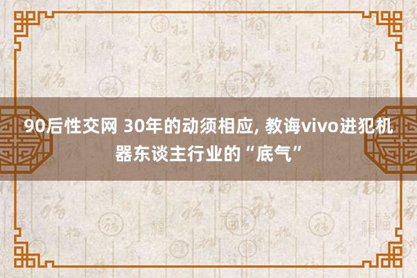 90后性交网 30年的动须相应， 教诲vivo进犯机器东谈主行业的“底气”