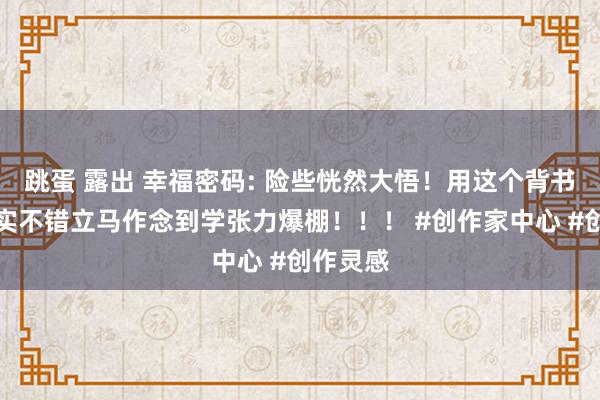 跳蛋 露出 幸福密码: 险些恍然大悟！用这个背书身手真实不错立马作念到学张力爆棚！！！ #创作家中心 #创作灵感