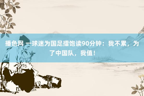 播色网 一球迷为国足擂饱读90分钟：我不累，为了中国队，我值！