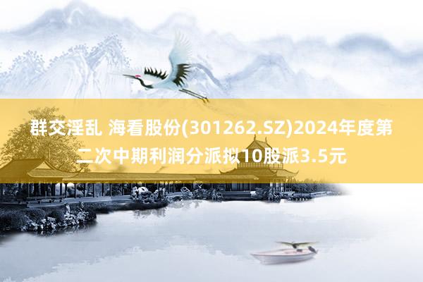 群交淫乱 海看股份(301262.SZ)2024年度第二次中期利润分派拟10股派3.5元