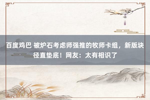 百度鸡巴 被炉石考虑师强推的牧师卡组，新版块径直垫底！网友：太有相识了