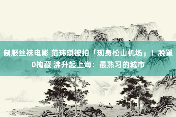 制服丝袜电影 范玮琪被拍「现身松山机场」！脱罩0掩藏 沸升起上海：最熟习的城市