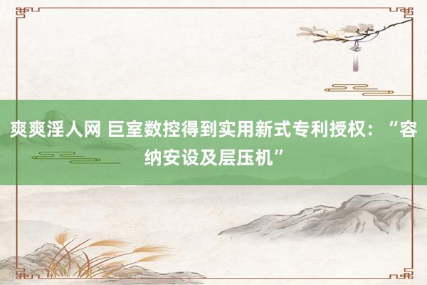 爽爽淫人网 巨室数控得到实用新式专利授权：“容纳安设及层压机”