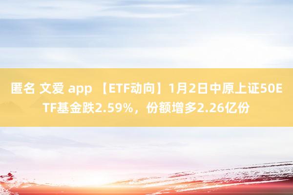 匿名 文爱 app 【ETF动向】1月2日中原上证50ETF基金跌2.59%，份额增多2.26亿份