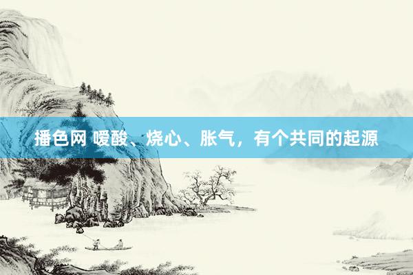 播色网 嗳酸、烧心、胀气,有个共同的起源