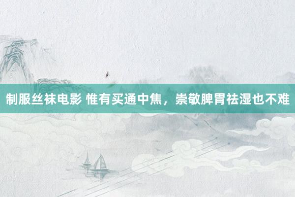 制服丝袜电影 惟有买通中焦，崇敬脾胃祛湿也不难