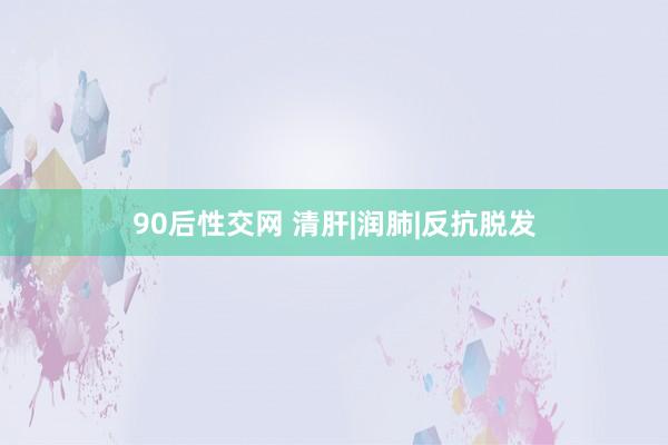 90后性交网 清肝|润肺|反抗脱发