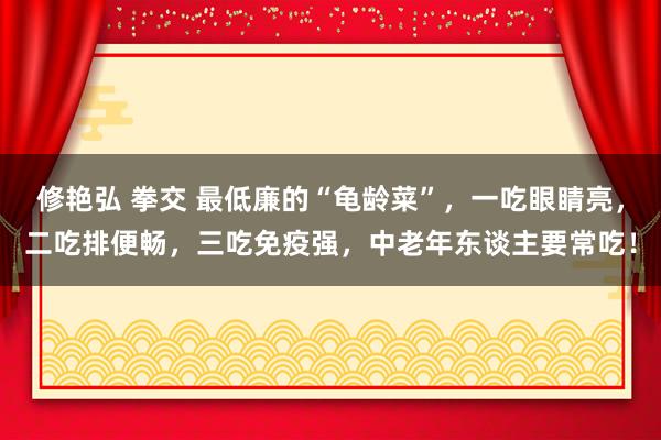 修艳弘 拳交 最低廉的“龟龄菜”，一吃眼睛亮，二吃排便畅，三吃免疫强，中老年东谈主要常吃！