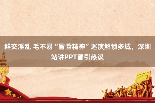 群交淫乱 毛不易“冒险精神”巡演解锁多城，深圳站讲PPT曾引热议