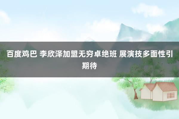百度鸡巴 李欣泽加盟无穷卓绝班 展演技多面性引期待