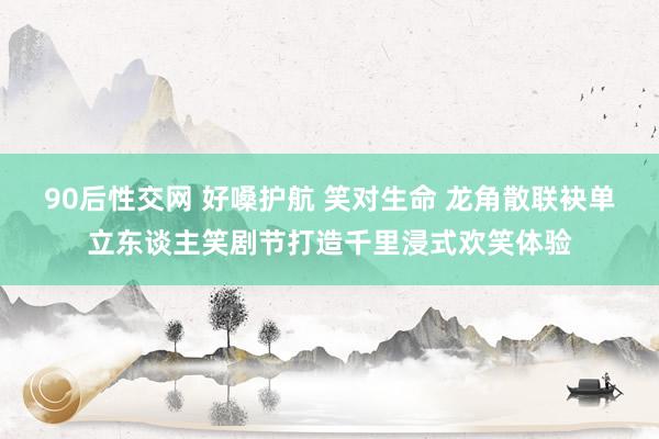 90后性交网 好嗓护航 笑对生命 龙角散联袂单立东谈主笑剧节打造千里浸式欢笑体验