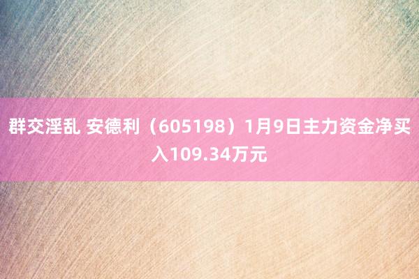 群交淫乱 安德利（605198）1月9日主力资金净买入109.34万元