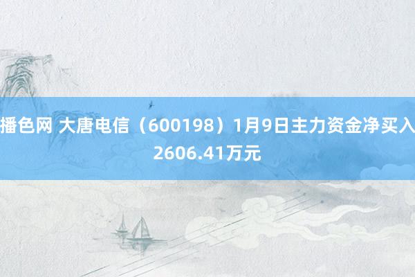 播色网 大唐电信（600198）1月9日主力资金净买入2606.41万元