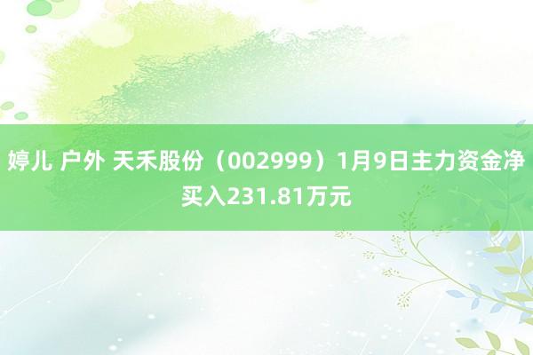 婷儿 户外 天禾股份（002999）1月9日主力资金净买入231.81万元