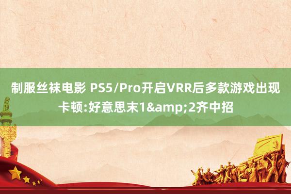 制服丝袜电影 PS5/Pro开启VRR后多款游戏出现卡顿:好意思末1&2齐中招