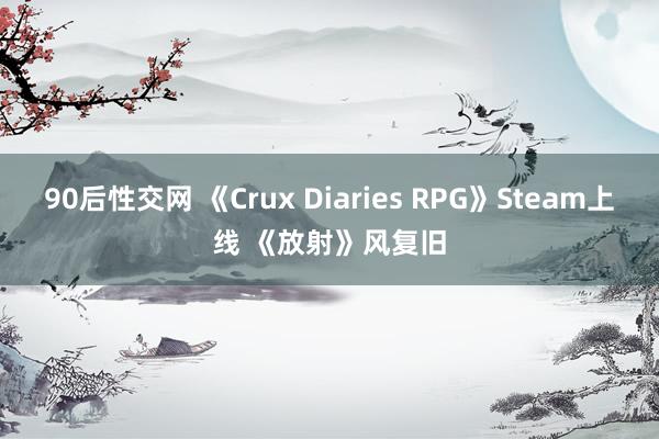 90后性交网 《Crux Diaries RPG》Steam上线 《放射》风复旧