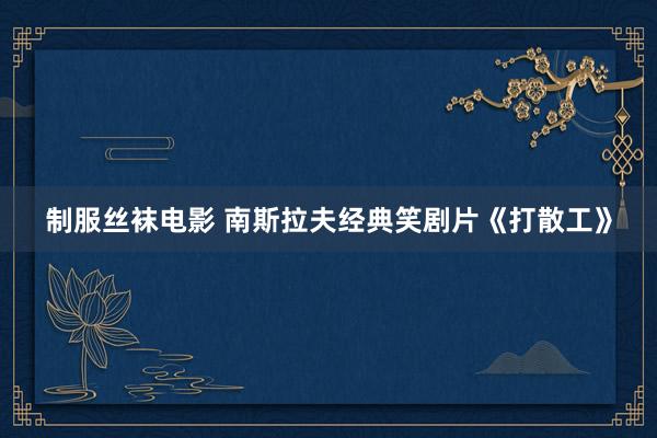 制服丝袜电影 南斯拉夫经典笑剧片《打散工》
