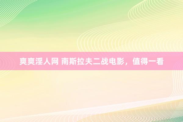 爽爽淫人网 南斯拉夫二战电影，值得一看