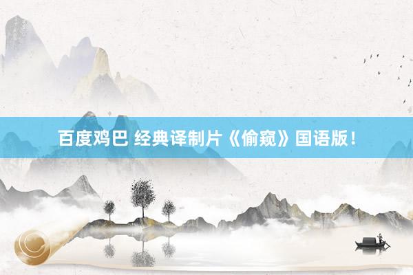 百度鸡巴 经典译制片《偷窥》国语版！