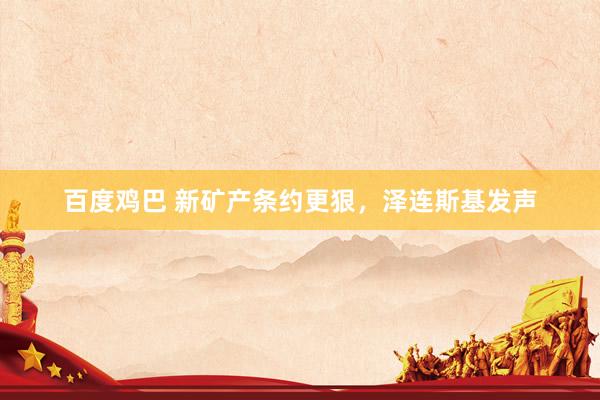 百度鸡巴 新矿产条约更狠，泽连斯基发声