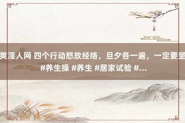 爽爽淫人网 四个行动怒放经络，旦夕各一遍，一定要坚捏 #养生操 #养生 #居家试验 #...