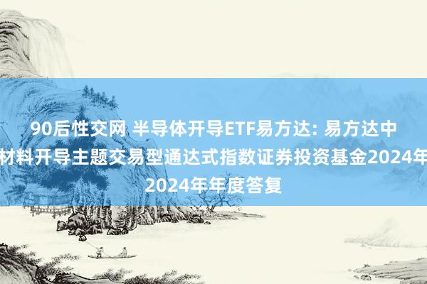 90后性交网 半导体开导ETF易方达: 易方达中证半导体材料开导主题交易型通达式指数证券投资基金2024年年度答复
