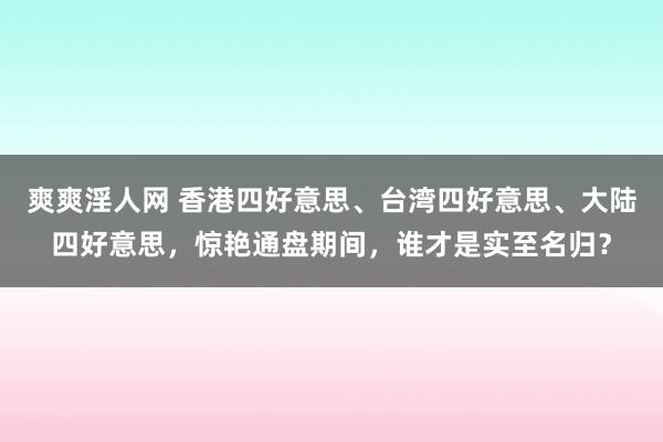 爽爽淫人网 香港四好意思、台湾四好意思、大陆四好意思，惊艳通盘期间，谁才是实至名归？