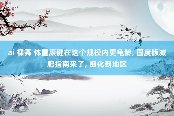 ai 裸舞 体重康健在这个规模内更龟龄， 国度版减肥指南来了， 细化到地区