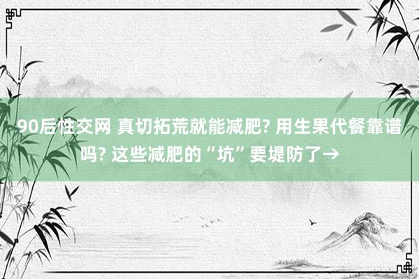 90后性交网 真切拓荒就能减肥? 用生果代餐靠谱吗? 这些减肥的“坑”要堤防了→