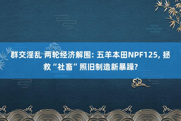 群交淫乱 两轮经济解围: 五羊本田NPF125， 拯救“社畜”照旧制造新暴躁?