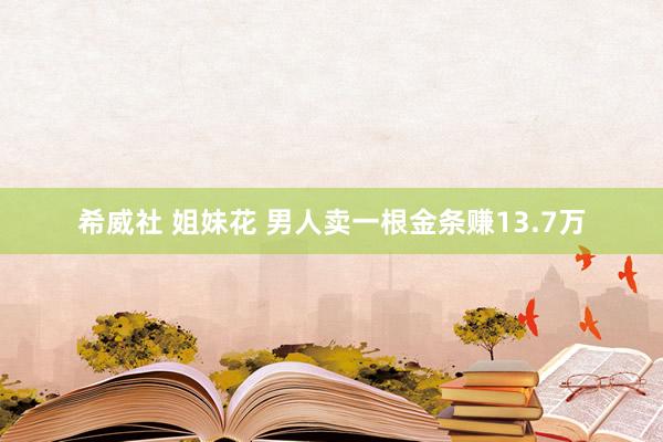 希威社 姐妹花 男人卖一根金条赚13.7万