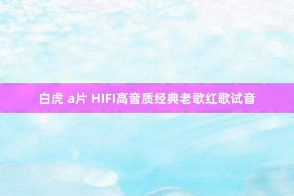 白虎 a片 HIFI高音质经典老歌红歌试音
