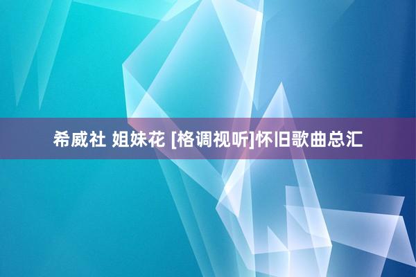 希威社 姐妹花 [格调视听]怀旧歌曲总汇